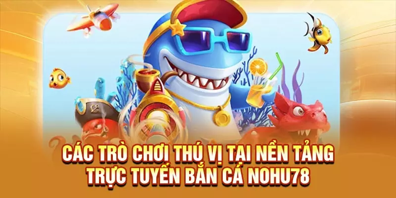 Các trò chơi thú vị tại nền tảng trực tuyến bắn cá NOHU78
