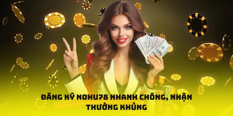 Đăng ký Nohu78 nhanh chóng, nhận thưởng khủng