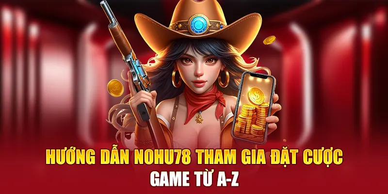 Hướng dẫn NOHU78 tham gia đặt cược game từ A-Z